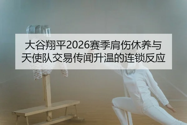 大谷翔平2026赛季肩伤休养与天使队交易传闻升温的连锁反应