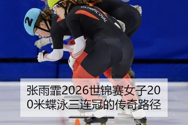 张雨霏2026世锦赛女子200米蝶泳三连冠的传奇路径